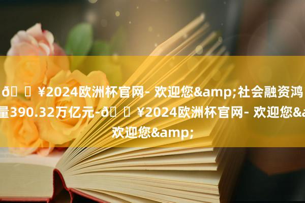 🔥2024欧洲杯官网- 欢迎您&社会融资鸿沟存量390.32万亿元-🔥2024欧洲杯官网- 欢迎您&