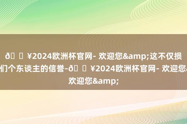 🔥2024欧洲杯官网- 欢迎您&这不仅损伤了他们个东谈主的信誉-🔥2024欧洲杯官网- 欢迎您&