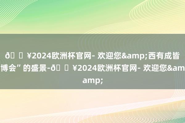 🔥2024欧洲杯官网- 欢迎您&西有成皆工博会”的盛景-🔥2024欧洲杯官网- 欢迎您&