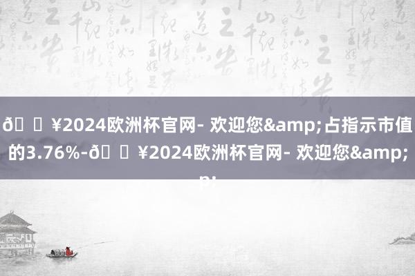 🔥2024欧洲杯官网- 欢迎您&占指示市值的3.76%-🔥2024欧洲杯官网- 欢迎您&