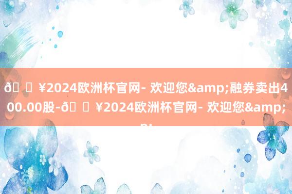 🔥2024欧洲杯官网- 欢迎您&融券卖出400.00股-🔥2024欧洲杯官网- 欢迎您&