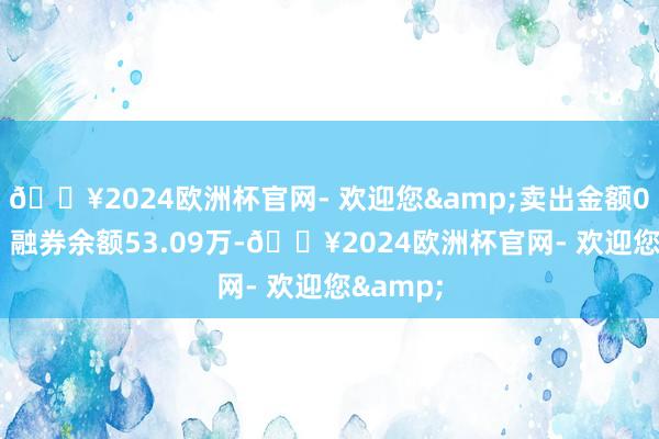 🔥2024欧洲杯官网- 欢迎您&卖出金额0.00元；融券余额53.09万-🔥2024欧洲杯官网- 欢迎您&