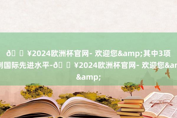 🔥2024欧洲杯官网- 欢迎您&其中3项达到国际先进水平-🔥2024欧洲杯官网- 欢迎您&