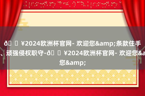 🔥2024欧洲杯官网- 欢迎您&条款住手侵权、顽强侵权职守-🔥2024欧洲杯官网- 欢迎您&