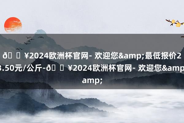 🔥2024欧洲杯官网- 欢迎您&最低报价23.50元/公斤-🔥2024欧洲杯官网- 欢迎您&