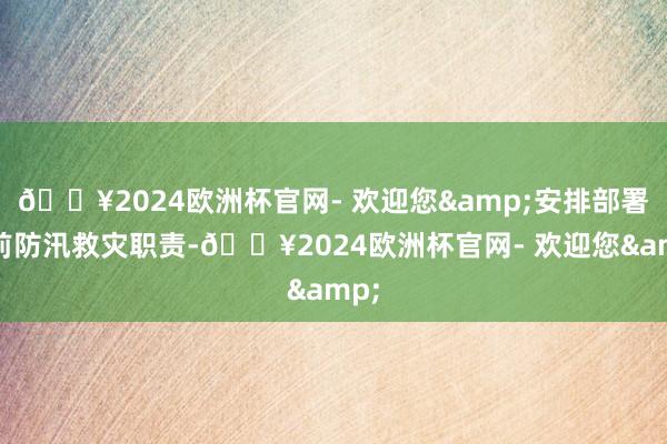 🔥2024欧洲杯官网- 欢迎您&安排部署面前防汛救灾职责-🔥2024欧洲杯官网- 欢迎您&