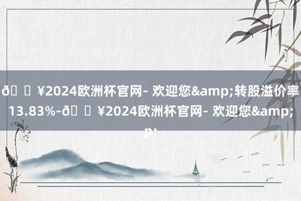 🔥2024欧洲杯官网- 欢迎您&转股溢价率13.83%-🔥2024欧洲杯官网- 欢迎您&