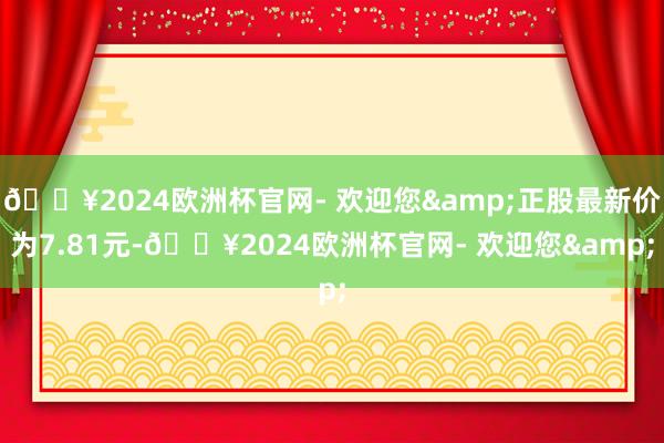 🔥2024欧洲杯官网- 欢迎您&正股最新价为7.81元-🔥2024欧洲杯官网- 欢迎您&