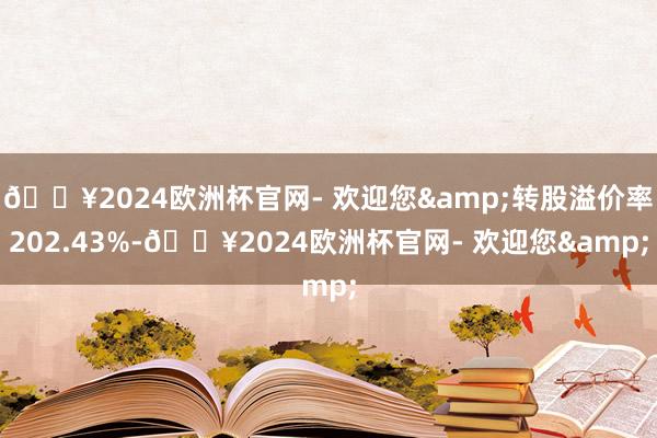 🔥2024欧洲杯官网- 欢迎您&转股溢价率202.43%-🔥2024欧洲杯官网- 欢迎您&