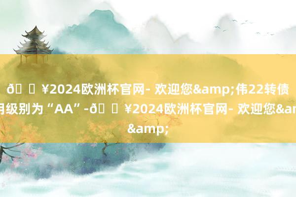 🔥2024欧洲杯官网- 欢迎您&伟22转债信用级别为“AA”-🔥2024欧洲杯官网- 欢迎您&