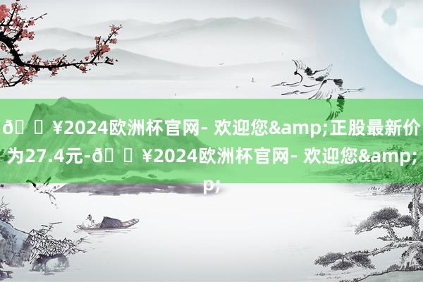 🔥2024欧洲杯官网- 欢迎您&正股最新价为27.4元-🔥2024欧洲杯官网- 欢迎您&