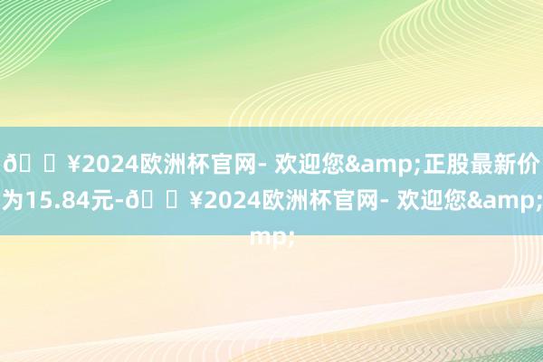 🔥2024欧洲杯官网- 欢迎您&正股最新价为15.84元-🔥2024欧洲杯官网- 欢迎您&