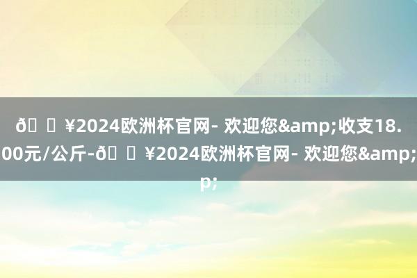 🔥2024欧洲杯官网- 欢迎您&收支18.00元/公斤-🔥2024欧洲杯官网- 欢迎您&