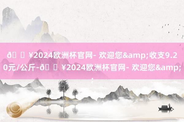 🔥2024欧洲杯官网- 欢迎您&收支9.20元/公斤-🔥2024欧洲杯官网- 欢迎您&