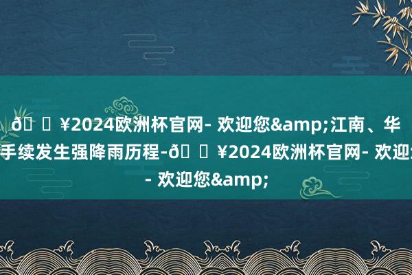 🔥2024欧洲杯官网- 欢迎您&江南、华南等地合手续发生强降雨历程-🔥2024欧洲杯官网- 欢迎您&