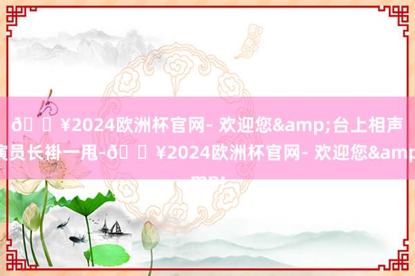 🔥2024欧洲杯官网- 欢迎您&台上相声演员长褂一甩-🔥2024欧洲杯官网- 欢迎您&