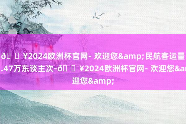 🔥2024欧洲杯官网- 欢迎您&民航客运量187.47万东谈主次-🔥2024欧洲杯官网- 欢迎您&