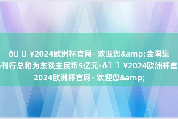 🔥2024欧洲杯官网- 欢迎您&金隅集团这次兑付的债券刊行总和为东谈主民币5亿元-🔥2024欧洲杯官网- 欢迎您&