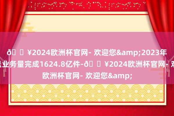 🔥2024欧洲杯官网- 欢迎您&2023年邮政行业递送业务量完成1624.8亿件-🔥2024欧洲杯官网- 欢迎您&