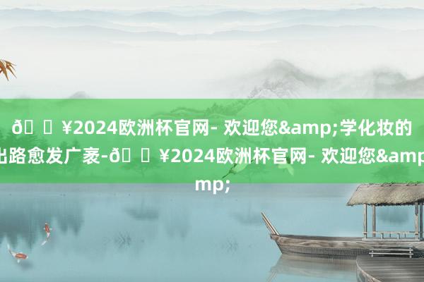 🔥2024欧洲杯官网- 欢迎您&学化妆的出路愈发广袤-🔥2024欧洲杯官网- 欢迎您&