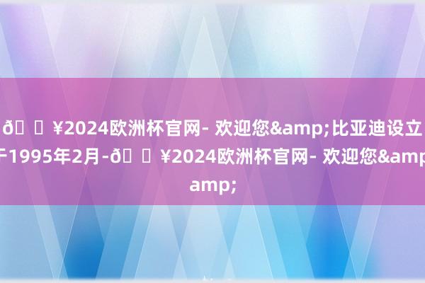 🔥2024欧洲杯官网- 欢迎您&比亚迪设立于1995年2月-🔥2024欧洲杯官网- 欢迎您&