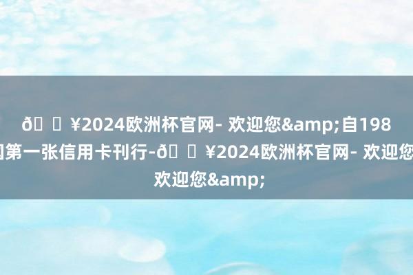 🔥2024欧洲杯官网- 欢迎您&自1985年我国第一张信用卡刊行-🔥2024欧洲杯官网- 欢迎您&