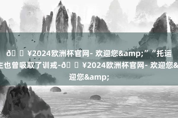 🔥2024欧洲杯官网- 欢迎您&”“托运东谈主也曾吸取了训戒-🔥2024欧洲杯官网- 欢迎您&