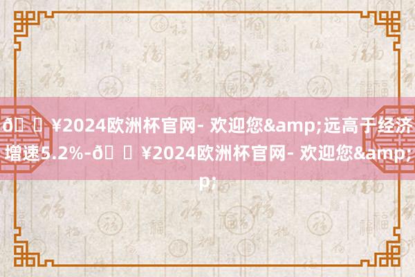 🔥2024欧洲杯官网- 欢迎您&远高于经济增速5.2%-🔥2024欧洲杯官网- 欢迎您&