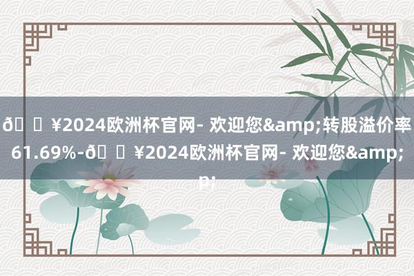 🔥2024欧洲杯官网- 欢迎您&转股溢价率61.69%-🔥2024欧洲杯官网- 欢迎您&