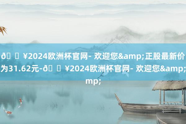 🔥2024欧洲杯官网- 欢迎您&正股最新价为31.62元-🔥2024欧洲杯官网- 欢迎您&