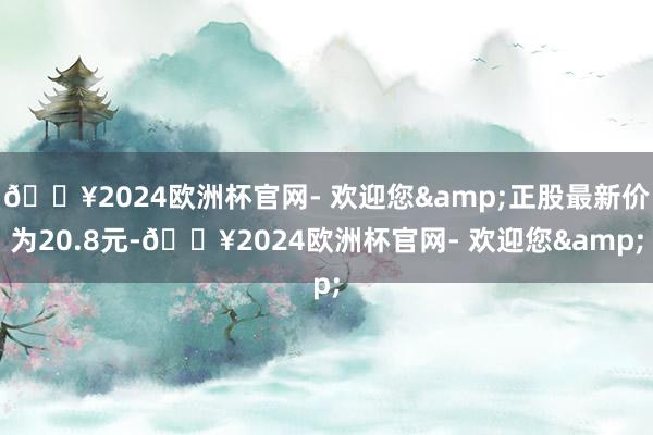 🔥2024欧洲杯官网- 欢迎您&正股最新价为20.8元-🔥2024欧洲杯官网- 欢迎您&