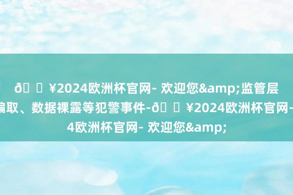 🔥2024欧洲杯官网- 欢迎您&监管层任性打击电信骗取、数据裸露等犯警事件-🔥2024欧洲杯官网- 欢迎您&