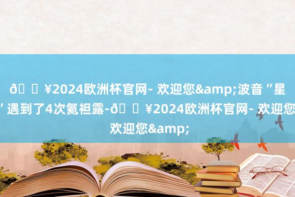 🔥2024欧洲杯官网- 欢迎您&波音“星际飞船”遇到了4次氦袒露-🔥2024欧洲杯官网- 欢迎您&