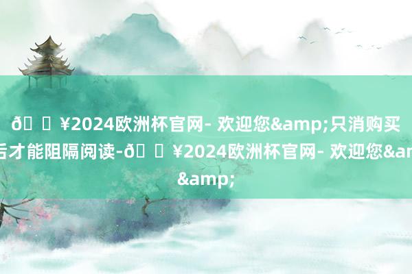 🔥2024欧洲杯官网- 欢迎您&只消购买之后才能阻隔阅读-🔥2024欧洲杯官网- 欢迎您&