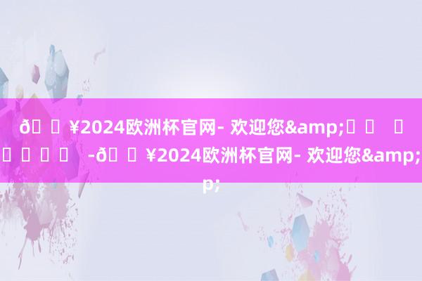 🔥2024欧洲杯官网- 欢迎您&		  					  -🔥2024欧洲杯官网- 欢迎您&