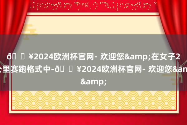 🔥2024欧洲杯官网- 欢迎您&在女子20公里赛跑格式中-🔥2024欧洲杯官网- 欢迎您&