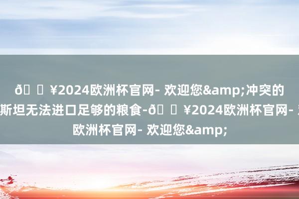 🔥2024欧洲杯官网- 欢迎您&冲突的爆发使得巴基斯坦无法进口足够的粮食-🔥2024欧洲杯官网- 欢迎您&