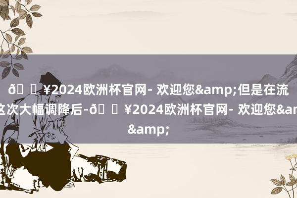 🔥2024欧洲杯官网- 欢迎您&但是在流程这次大幅调降后-🔥2024欧洲杯官网- 欢迎您&