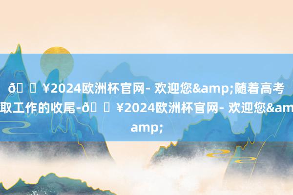 🔥2024欧洲杯官网- 欢迎您&随着高考录取工作的收尾-🔥2024欧洲杯官网- 欢迎您&