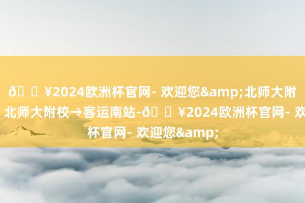 🔥2024欧洲杯官网- 欢迎您&北师大附校助学1线：北师大附校→客运南站-🔥2024欧洲杯官网- 欢迎您&