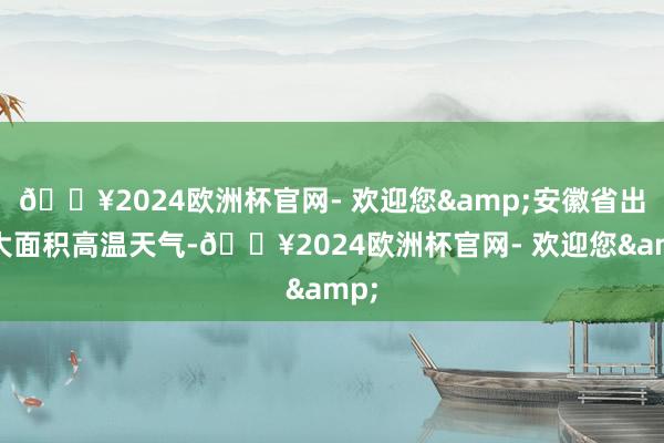 🔥2024欧洲杯官网- 欢迎您&安徽省出现大面积高温天气-🔥2024欧洲杯官网- 欢迎您&