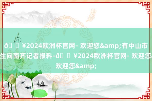 🔥2024欧洲杯官网- 欢迎您&有中山市民刘先生向南齐记者报料-🔥2024欧洲杯官网- 欢迎您&