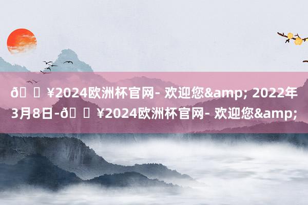 🔥2024欧洲杯官网- 欢迎您& 2022年3月8日-🔥2024欧洲杯官网- 欢迎您&