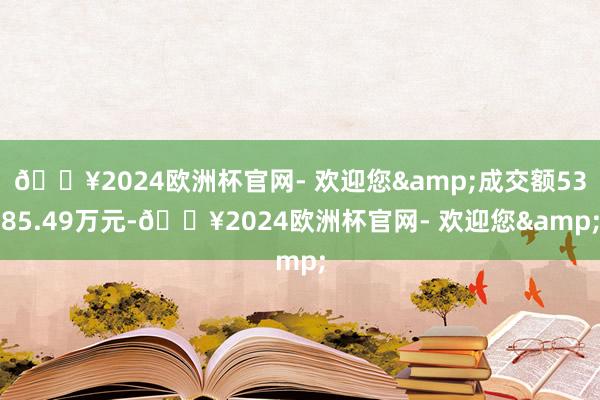 🔥2024欧洲杯官网- 欢迎您&成交额5385.49万元-🔥2024欧洲杯官网- 欢迎您&