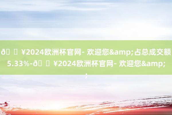 🔥2024欧洲杯官网- 欢迎您&占总成交额5.33%-🔥2024欧洲杯官网- 欢迎您&