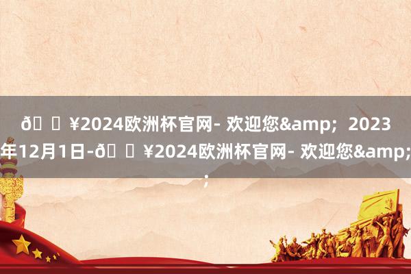 🔥2024欧洲杯官网- 欢迎您&  2023年12月1日-🔥2024欧洲杯官网- 欢迎您&