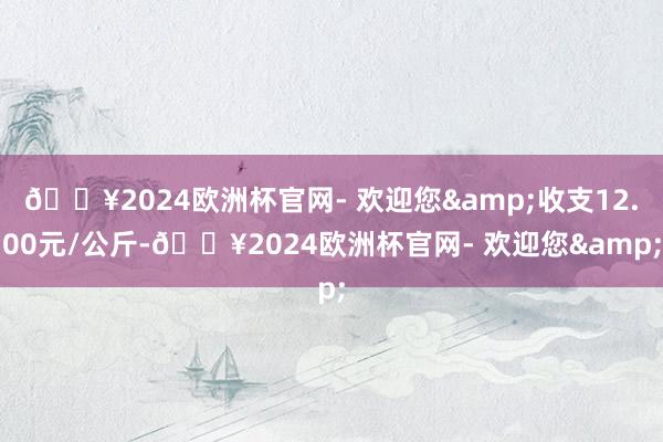 🔥2024欧洲杯官网- 欢迎您&收支12.00元/公斤-🔥2024欧洲杯官网- 欢迎您&