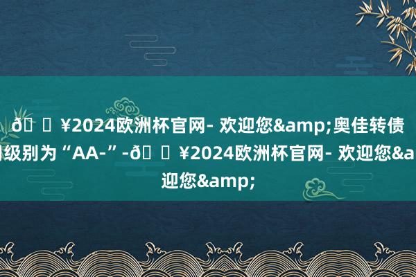 🔥2024欧洲杯官网- 欢迎您&奥佳转债信用级别为“AA-”-🔥2024欧洲杯官网- 欢迎您&