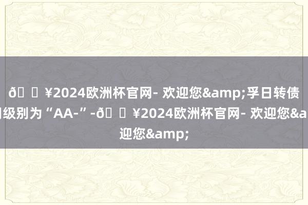 🔥2024欧洲杯官网- 欢迎您&孚日转债信用级别为“AA-”-🔥2024欧洲杯官网- 欢迎您&