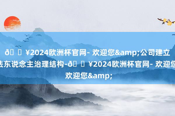 🔥2024欧洲杯官网- 欢迎您&公司建立健全了法东说念主治理结构-🔥2024欧洲杯官网- 欢迎您&